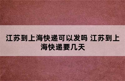 江苏到上海快递可以发吗 江苏到上海快递要几天